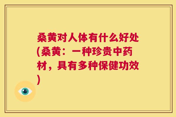 桑黄对人体有什么好处(桑黄:一种珍贵材,具有多种保健功效) 桑黄对人体有什么好处(桑黄:一种珍贵材,具有多种保健功效)