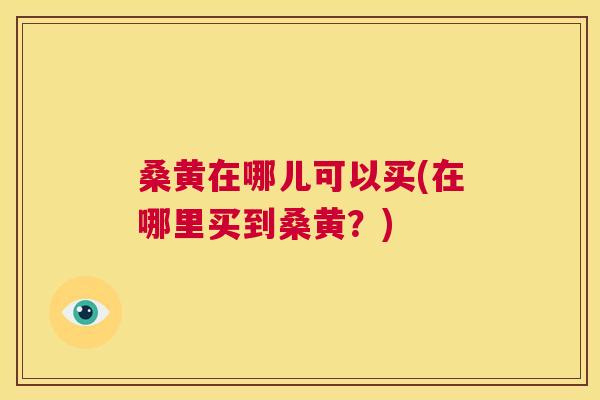 桑黄在哪儿可以买(在哪里买到桑黄?) 桑黄在哪儿可以买(在哪里买到桑黄?)