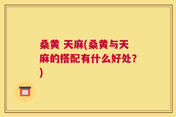 桑黄 天麻(桑黄与天麻的搭配有什么好处?) 桑黄 天麻(桑黄与天麻的搭配有什么好处?)