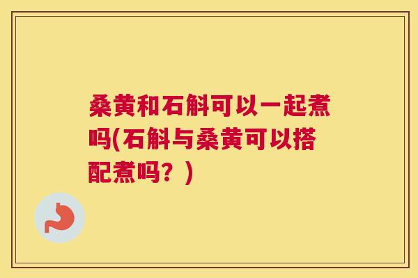 桑黄和石斛可以一起煮吗(石斛与桑黄可以搭配煮吗?) 桑黄和石斛可以一起煮吗(石斛与桑黄可以搭配煮吗?)