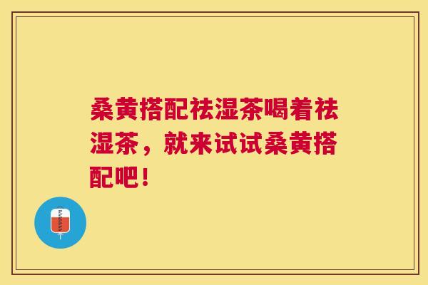 桑黄搭配祛湿茶喝着祛湿茶,就来试试桑黄搭配吧! 桑黄搭配祛湿茶喝着祛湿茶,就来试试桑黄搭配吧!