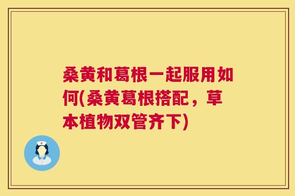 桑黄和葛根一起服用如何(桑黄葛根搭配,草本植物双管齐下) 桑黄和葛根一起服用如何(桑黄葛根搭配,草本植物双管齐下)