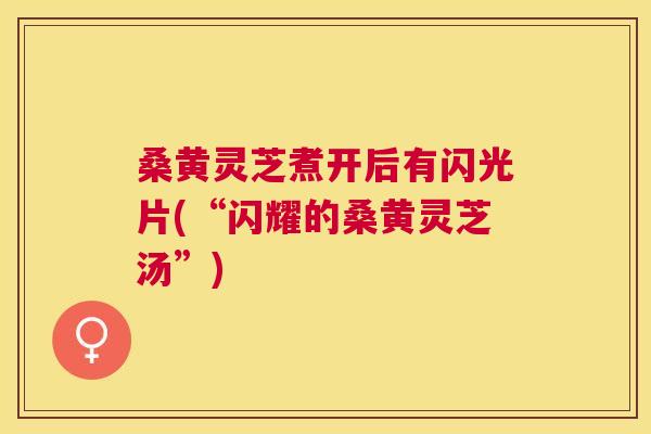 桑黄灵芝煮开后有闪光片(“闪耀的桑黄灵芝汤”) 桑黄灵芝煮开后有闪光片(“闪耀的桑黄灵芝汤”)