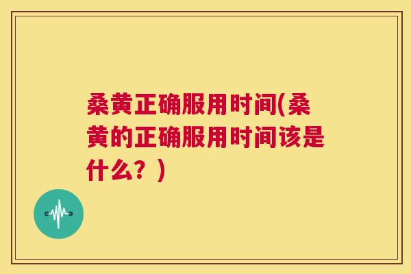 桑黄正确服用时间(桑黄的正确服用时间该是什么?) 桑黄正确服用时间(桑黄的正确服用时间该是什么?)