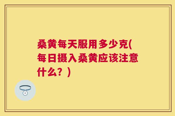 桑黄每天服用多少克(每日摄入桑黄应该注意什么?) 桑黄每天服用多少克(每日摄入桑黄应该注意什么?)