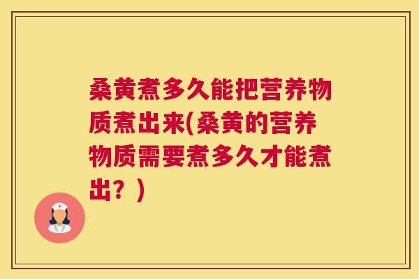 桑黄煮多久能把营养物质煮出来(桑黄的营养物质需要煮多久才能煮出?) 桑黄煮多久能把营养物质煮出来(桑黄的营养物质需要煮多久才能煮出?)
