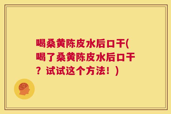 喝桑黄陈皮水后口干(喝了桑黄陈皮水后口干?试试这个方法!) 喝桑黄陈皮水后口干(喝了桑黄陈皮水后口干?试试这个方法!)