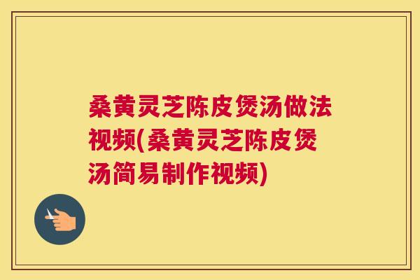桑黄灵芝陈皮煲汤做法视频(桑黄灵芝陈皮煲汤简易制作视频) 桑黄灵芝陈皮煲汤做法视频(桑黄灵芝陈皮煲汤简易制作视频)