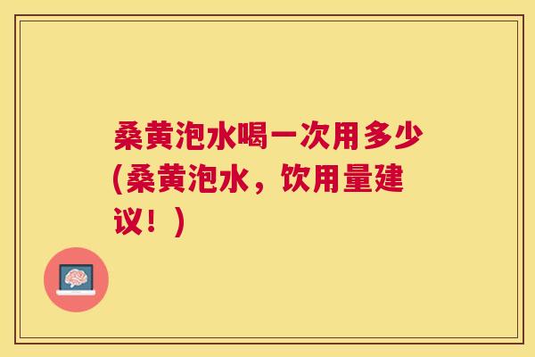 桑黄泡水喝一次用多少(桑黄泡水,饮用量建议!) 桑黄泡水喝一次用多少(桑黄泡水,饮用量建议!)