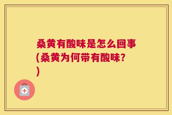 桑黄有酸味是怎么回事(桑黄为何带有酸味?) 桑黄有酸味是怎么回事(桑黄为何带有酸味?)
