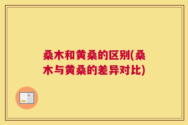 桑木和黄桑的区别(桑木与黄桑的差异对比) 桑木和黄桑的区别(桑木与黄桑的差异对比)