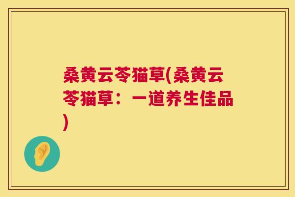 桑黄云苓猫草(桑黄云苓猫草:一道养生佳品) 桑黄云苓猫草(桑黄云苓猫草:一道养生佳品)