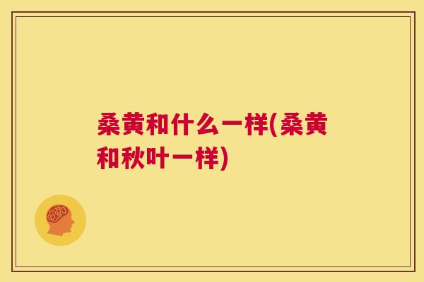 桑黄和什么一样(桑黄和秋叶一样) 桑黄和什么一样(桑黄和秋叶一样)