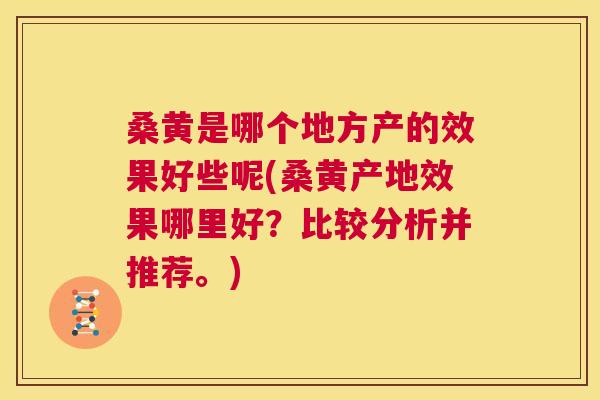 桑黄是哪个地方产的效果好些呢(桑黄产地效果哪里好?比较分析并推荐。) 桑黄是哪个地方产的效果好些呢(桑黄产地效果哪里好?比较分析并推荐。)