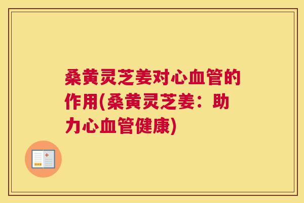 桑黄灵芝姜对心的作用(桑黄灵芝姜:助力心健康) 桑黄灵芝姜对心的作用(桑黄灵芝姜:助力心健康)