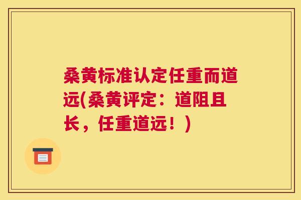 桑黄标准认定任重而道远(桑黄评定:道阻且长,任重道远!) 桑黄标准认定任重而道远(桑黄评定:道阻且长,任重道远!)