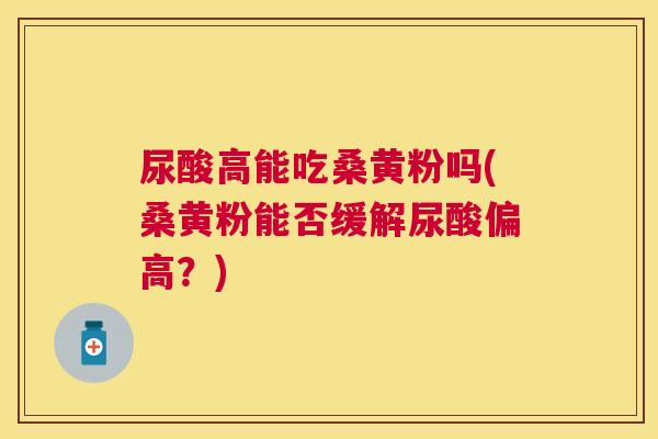 尿酸高能吃桑黄粉吗(桑黄粉能否缓解尿酸偏高?) 尿酸高能吃桑黄粉吗(桑黄粉能否缓解尿酸偏高?)
