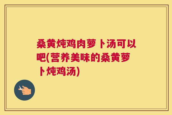 桑黄炖鸡肉萝卜汤可以吧(营养美味的桑黄萝卜炖鸡汤) 桑黄炖鸡肉萝卜汤可以吧(营养美味的桑黄萝卜炖鸡汤)