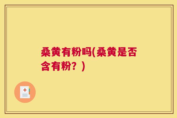 桑黄有粉吗(桑黄是否含有粉?) 桑黄有粉吗(桑黄是否含有粉?)