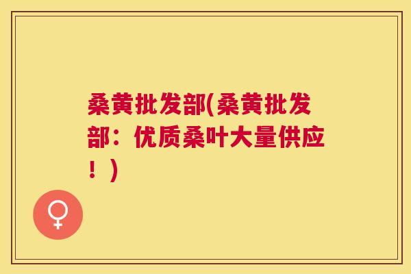 桑黄批发部(桑黄批发部:优质桑叶大量供应!) 桑黄批发部(桑黄批发部:优质桑叶大量供应!)