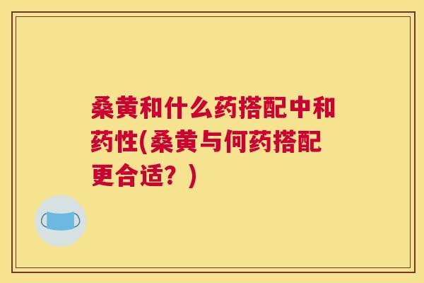 桑黄和什么药搭配中和(桑黄与何药搭配更合适?) 桑黄和什么药搭配中和(桑黄与何药搭配更合适?)