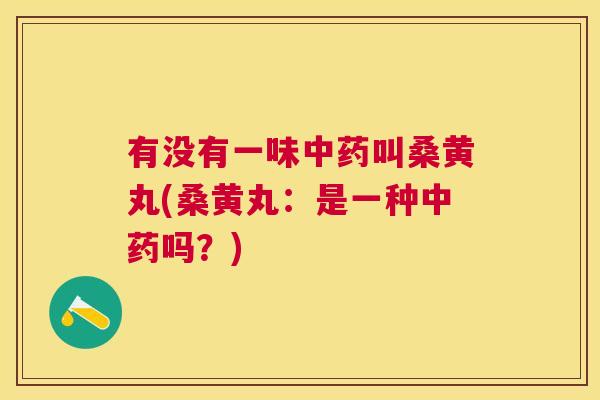 有没有一味叫桑黄丸(桑黄丸:是一种吗?) 有没有一味叫桑黄丸(桑黄丸:是一种吗?)