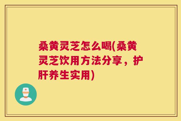 桑黄灵芝怎么喝(桑黄灵芝饮用方法分享，养生实用)