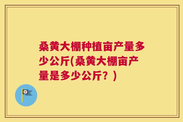 桑黄大棚种植亩产量多少公斤(桑黄大棚亩产量是多少公斤？)