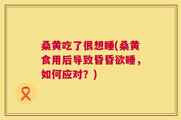 桑黄吃了很想睡(桑黄食用后导致昏昏欲睡,如何应对?) 桑黄吃了很想睡(桑黄食用后导致昏昏欲睡,如何应对?)