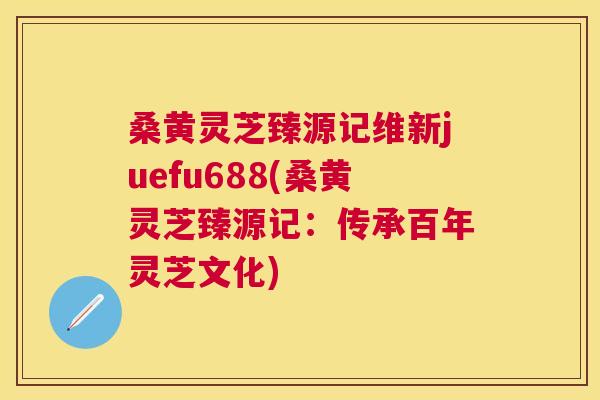桑黄灵芝臻源记维新juefu688(桑黄灵芝臻源记:传承百年灵芝文化) 桑黄灵芝臻源记维新juefu688(桑黄灵芝臻源记:传承百年灵芝文化)