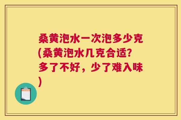 桑黄泡水一次泡多少克(桑黄泡水几克合适?多了不好,少了难入味) 桑黄泡水一次泡多少克(桑黄泡水几克合适?多了不好,少了难入味)