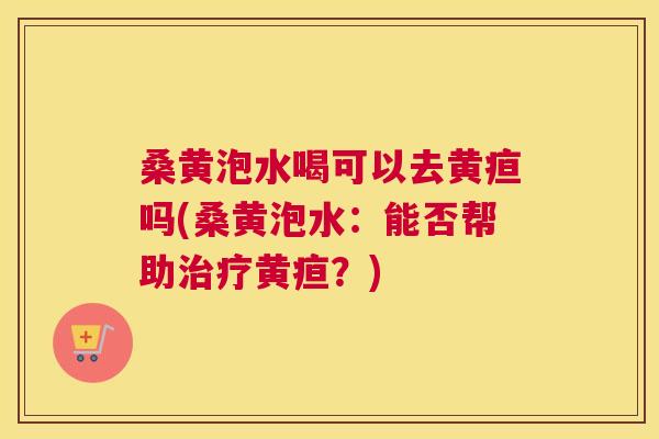 桑黄泡水喝可以去黄疸吗(桑黄泡水:能否帮助黄疸?) 桑黄泡水喝可以去黄疸吗(桑黄泡水:能否帮助黄疸?)