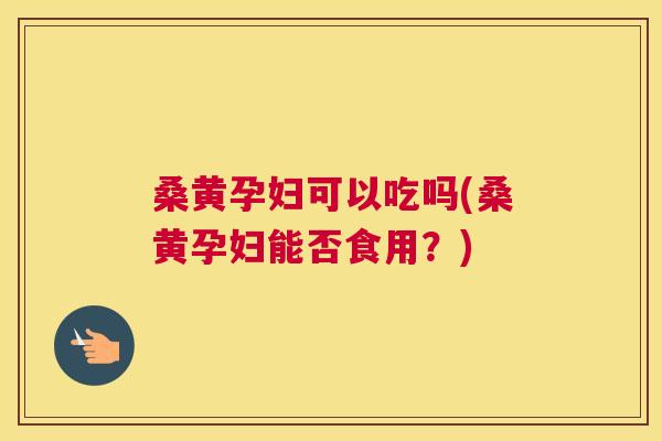 桑黄孕妇可以吃吗(桑黄孕妇能否食用？)