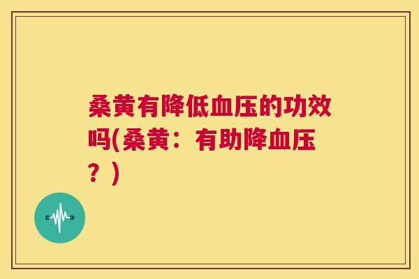 桑黄有降低的功效吗(桑黄:有助降?) 桑黄有降低的功效吗(桑黄:有助降?)