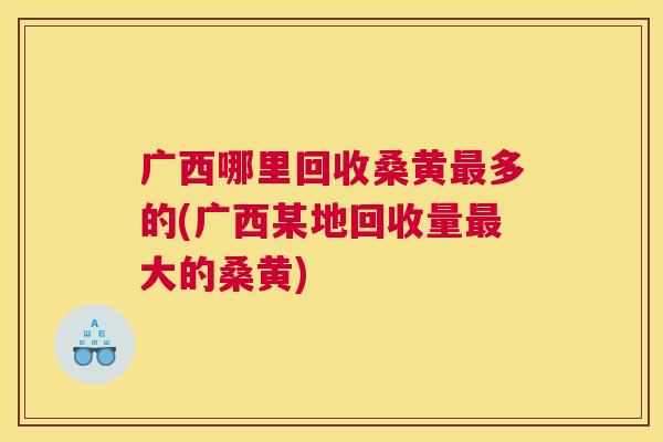 广西哪里回收桑黄多的(广西某地回收量大的桑黄) 广西哪里回收桑黄多的(广西某地回收量大的桑黄)