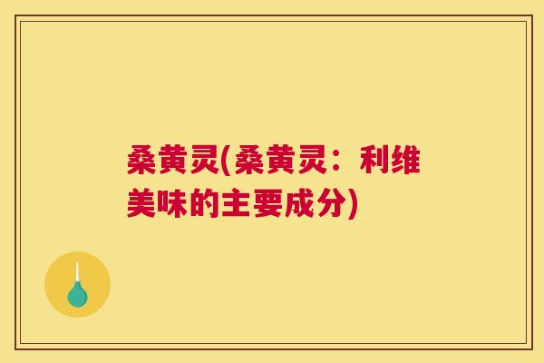 桑黄灵(桑黄灵:利维美味的主要成分) 桑黄灵(桑黄灵:利维美味的主要成分)