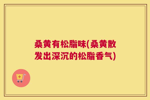 桑黄有松脂味(桑黄散发出深沉的松脂香气) 桑黄有松脂味(桑黄散发出深沉的松脂香气)