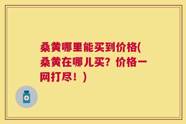 桑黄哪里能买到价格(桑黄在哪儿买?价格一网打尽!) 桑黄哪里能买到价格(桑黄在哪儿买?价格一网打尽!)