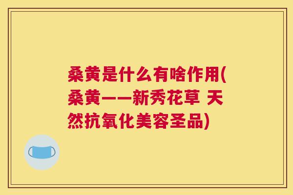 桑黄是什么有啥作用(桑黄——新秀花草 天然美容圣品) 桑黄是什么有啥作用(桑黄——新秀花草 天然美容圣品)