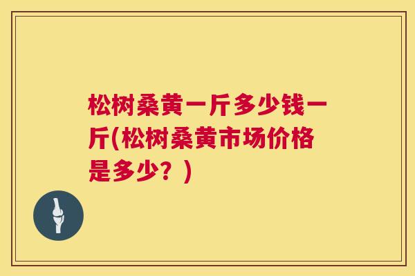 松树桑黄一斤多少钱一斤(松树桑黄市场价格是多少?) 松树桑黄一斤多少钱一斤(松树桑黄市场价格是多少?)