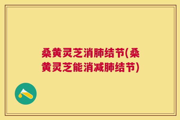 桑黄灵芝消结节(桑黄灵芝能消减结节) 桑黄灵芝消结节(桑黄灵芝能消减结节)