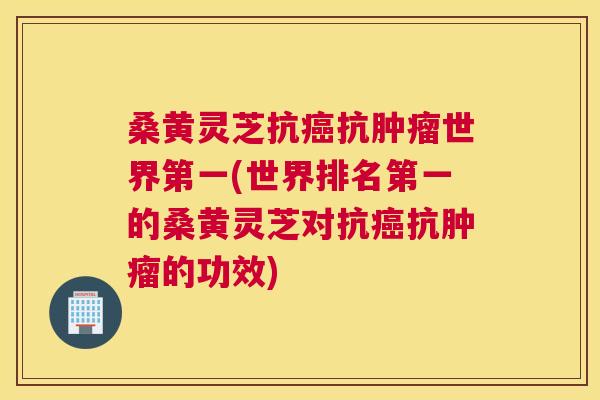 桑黄灵芝抗抗世界第一(世界排名第一的桑黄灵芝对抗抗的功效) 桑黄灵芝抗抗世界第一(世界排名第一的桑黄灵芝对抗抗的功效)