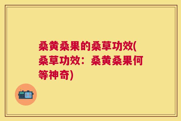 桑黄桑果的桑草功效(桑草功效:桑黄桑果何等神奇) 桑黄桑果的桑草功效(桑草功效:桑黄桑果何等神奇)