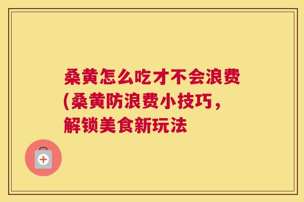 桑黄怎么吃才不会浪费(桑黄防浪费小技巧，解锁美食新玩法