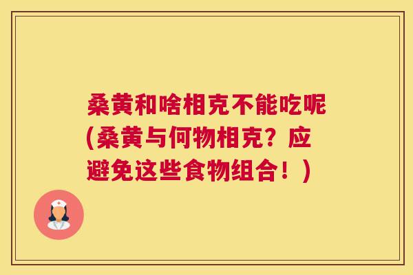 桑黄和啥相克不能吃呢(桑黄与何物相克?应避免这些食物组合!) 桑黄和啥相克不能吃呢(桑黄与何物相克?应避免这些食物组合!)