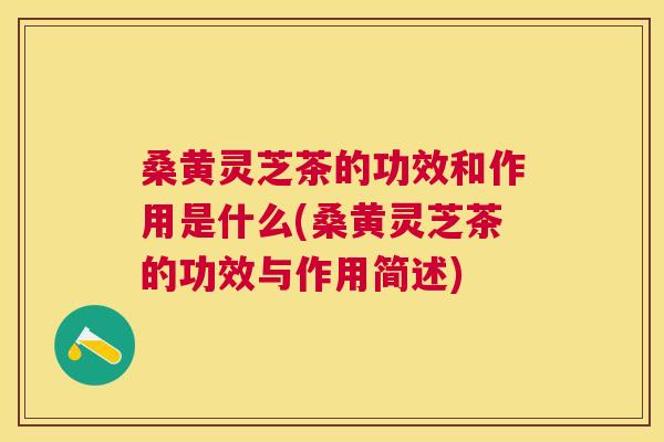 桑黄灵芝茶的功效和作用是什么(桑黄灵芝茶的功效与作用简述)
