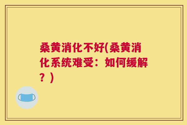 桑黄消化不好(桑黄消化系统难受:如何缓解?) 桑黄消化不好(桑黄消化系统难受:如何缓解?)