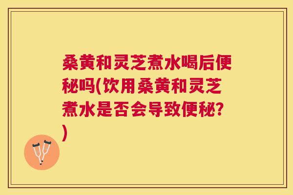 桑黄和灵芝煮水喝后吗(饮用桑黄和灵芝煮水是否会导致？)