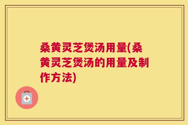 桑黄灵芝煲汤用量(桑黄灵芝煲汤的用量及制作方法) 桑黄灵芝煲汤用量(桑黄灵芝煲汤的用量及制作方法)