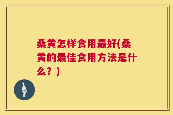 桑黄怎样食用好(桑黄的佳食用方法是什么？)